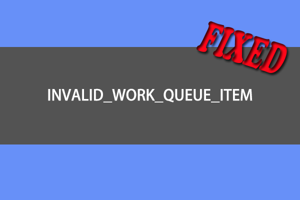 INVALID_WORK_QUEUE_ITEM Error: Here’re Several Useful Fixes!